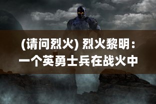 (请问烈火) 烈火黎明：一个英勇士兵在战火中寻找光明和希望的传奇故事